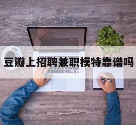 徐州豆瓣上雇用兼职模特靠谱吗的简单介绍