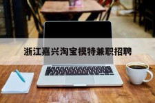 徐州浙江嘉兴淘宝模特兼职雇用(浙江嘉兴淘宝模特兼职雇用信息)