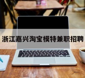 徐州浙江嘉兴淘宝模特兼职雇用(浙江嘉兴淘宝模特兼职雇用信息)