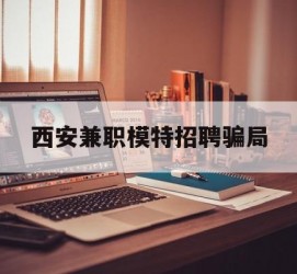 徐州西安兼职模特雇用圈套(西安的雇用模特是实的吗)