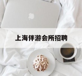 徐州上海伴游会所雇用(上海伴游雇用月入20)