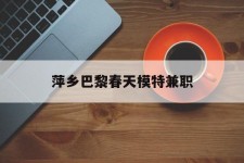 徐州萍乡巴黎春天模特兼职(萍乡巴黎春天模特兼职雇用)