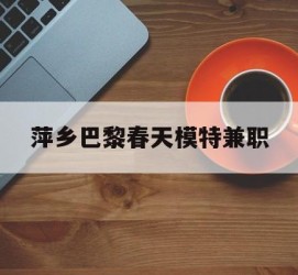 徐州萍乡巴黎春天模特兼职(萍乡巴黎春天模特兼职雇用)