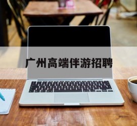 徐州广州高端伴游雇用(广州私家助理伴游雇用)