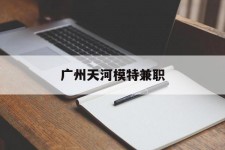 徐州广州天河模特兼职(广州天河区雇用模特)