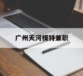 徐州广州天河模特兼职(广州天河区雇用模特)