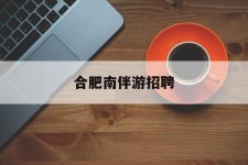 徐州合肥南伴游雇用(合肥导游雇用信息)