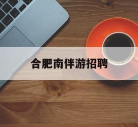 徐州合肥南伴游雇用(合肥导游雇用信息)