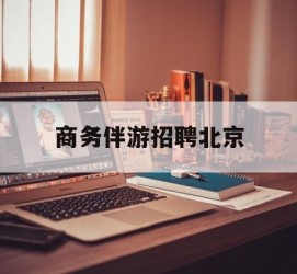 徐州商务伴游雇用北京(北京旅游公司雇用伴游)