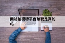 徐州网站拍模特平台兼职是实的吗(网站拍模特平台兼职是实的吗吗)