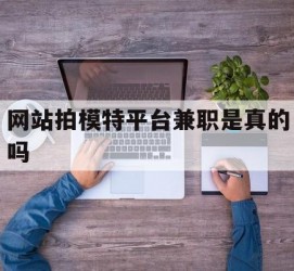 徐州网站拍模特平台兼职是实的吗(网站拍模特平台兼职是实的吗吗)