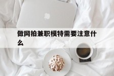 徐州做网拍兼职模特需要留意什么(做网拍模特好欠好)