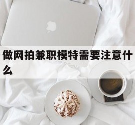 徐州做网拍兼职模特需要留意什么(做网拍模特好欠好)