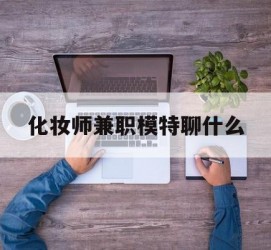 徐州化装师兼职模特聊什么(兼职化装师怎么样)